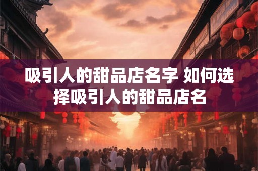吸引人的甜品店名字 如何选择吸引人的甜品店名