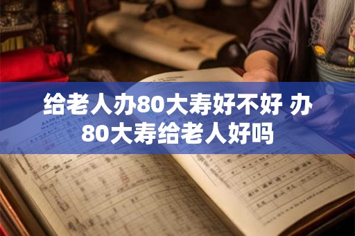 给老人办80大寿好不好 办80大寿给老人好吗