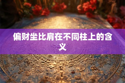 偏财坐比肩在不同柱上的含义