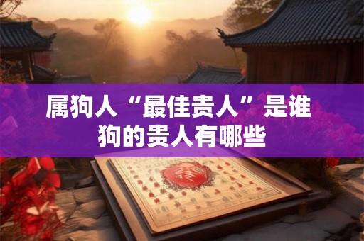 属狗人“最佳贵人”是谁 狗的贵人有哪些
