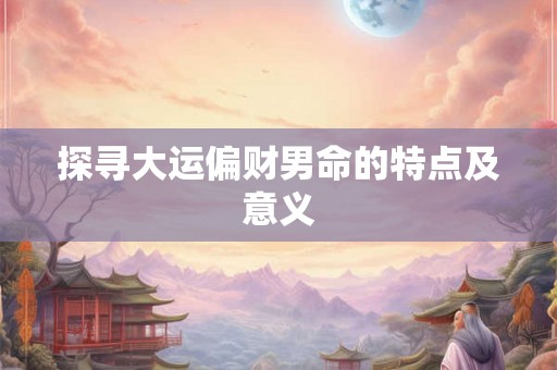 探寻大运偏财男命的特点及意义