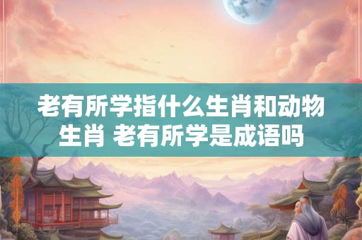 老有所学指什么生肖和动物生肖 老有所学是成语吗