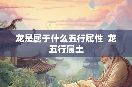 龙是属于什么五行属性  龙五行属土
