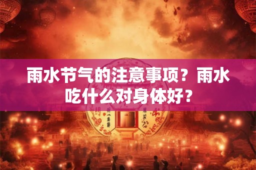 雨水节气的注意事项?雨水吃什么对身体好? 雨水节气的注意事项?雨水吃什么对身体好?