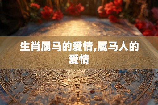 生肖属马的爱情,属马人的爱情