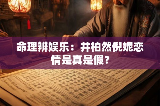 命理辨娱乐：井柏然倪妮恋情是真是假？