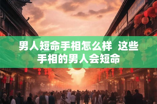 男人短命手相怎么样  这些手相的男人会短命