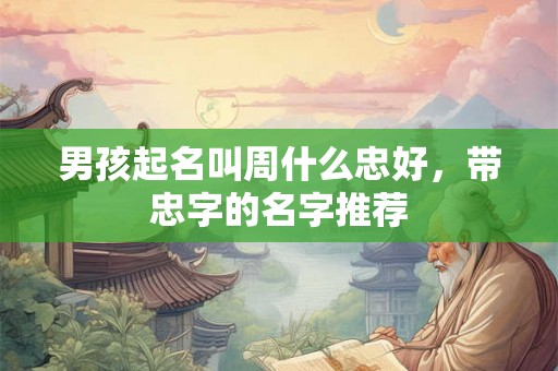 男孩起名叫周什么忠好，带忠字的名字推荐