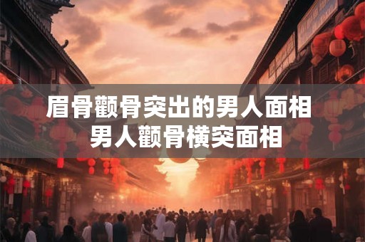 眉骨颧骨突出的男人面相  男人颧骨横突面相