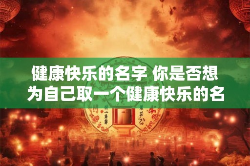 健康快乐的名字 你是否想为自己取一个健康快乐的名字