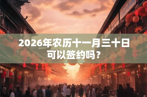 2026年农历十一月三十日可以签约吗？