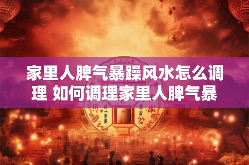 家里人脾气暴躁风水怎么调理 如何调理家里人脾气暴躁的风水 家里人脾气暴躁风水怎么调理 如何调理家里人脾气暴躁的风水
