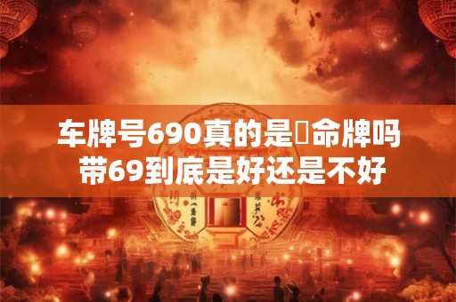 车牌号690真的是絶命牌吗 带69到底是好还是不好
