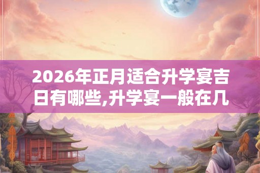 2026年正月适合升学宴吉日有哪些,升学宴一般在几月份