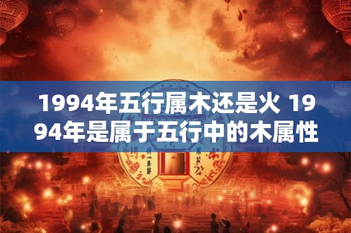 1994年五行属木还是火 1994年是属于五行中的木属性还是火属性