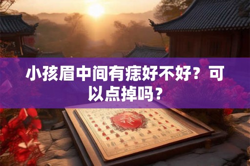小孩眉中间有痣好不好？可以点掉吗？