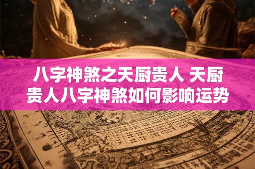 八字神煞之天厨贵人 天厨贵人八字神煞如何影响运势