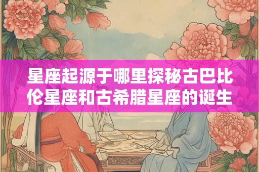 星座起源于哪里探秘古巴比伦星座和古希腊星座的诞生