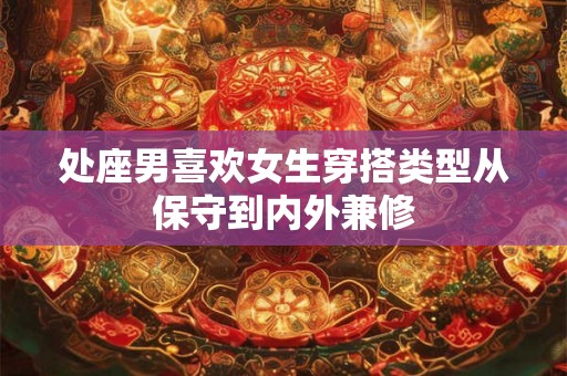 处座男喜欢女生穿搭类型从保守到内外兼修
