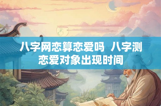 八字网恋算恋爱吗 八字测恋爱对象出现时间 八字网恋算恋爱吗 八字测恋爱对象出现时间