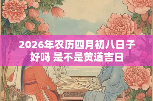 2026年农历四月初八日子好吗 是不是黄道吉日 2026年农历四月初八日子好吗 是不是黄道吉日