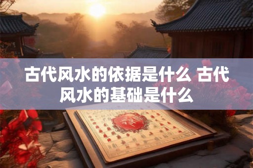 古代风水的依据是什么 古代风水的基础是什么
