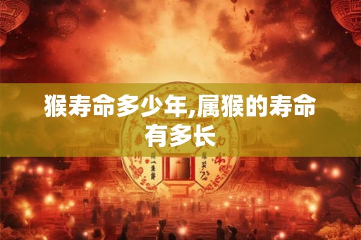 猴寿命多少年,属猴的寿命有多长
