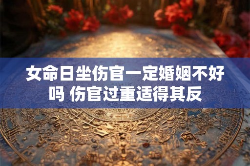 女命日坐伤官一定婚姻不好吗 伤官过重适得其反