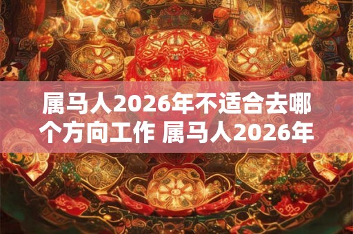 属马人2026年不适合去哪个方向工作 属马人2026年工作注意事项