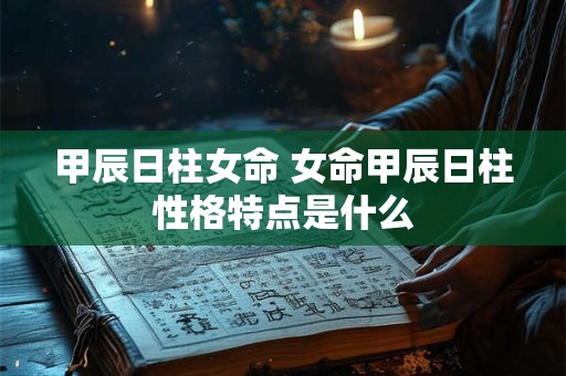 甲辰日柱女命 女命甲辰日柱性格特点是什么