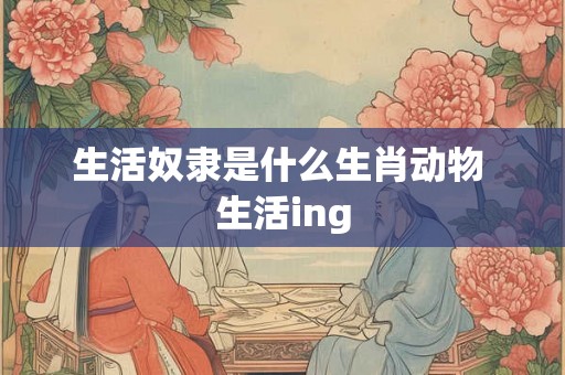 生活奴隶是什么生肖动物 生活ing