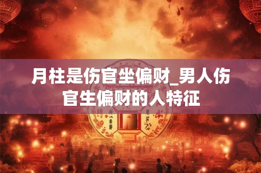 月柱是伤官坐偏财_男人伤官生偏财的人特征