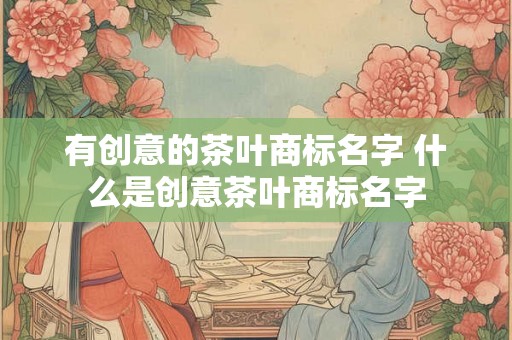 有创意的茶叶商标名字 什么是创意茶叶商标名字