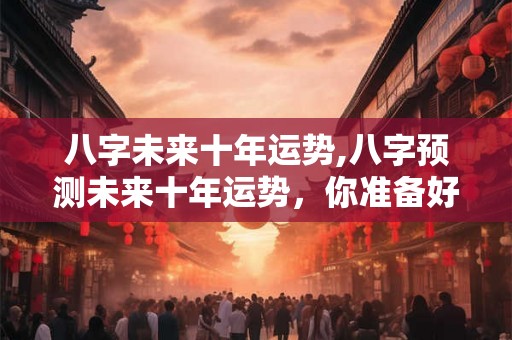 八字未来十年运势,八字预测未来十年运势，你准备好了吗？