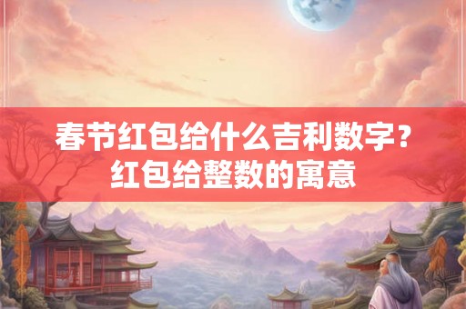 春节红包给什么吉利数字？红包给整数的寓意
