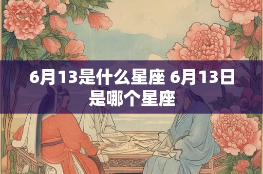 6月13是什么星座 6月13日是哪个星座 6月13是什么星座 6月13日是哪个星座