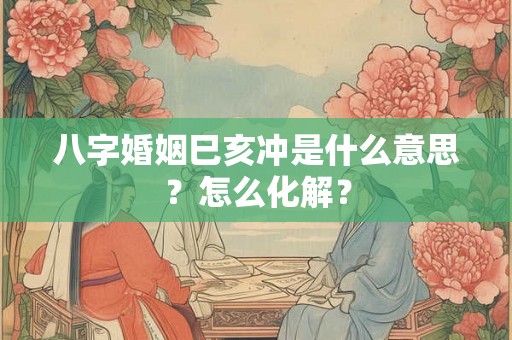 八字婚姻巳亥冲是什么意思?怎么化解? 八字婚姻巳亥冲是什么意思?怎么化解?