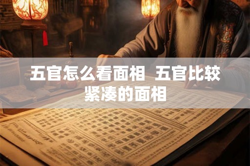 五官怎么看面相  五官比较紧凑的面相