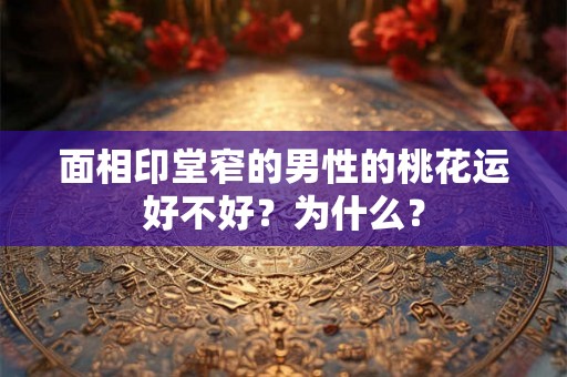 面相印堂窄的男性的桃花运好不好？为什么？