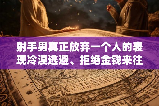 射手男真正放弃一个人的表现冷漠逃避、拒绝金钱来往和找新的玩伴