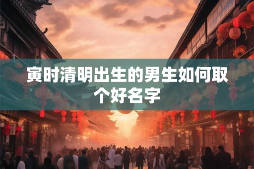 寅时清明出生的男生如何取个好名字