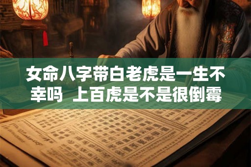 女命八字带白老虎是一生不幸吗  上百虎是不是很倒霉