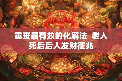 重丧最有效的化解法  老人死后后人发财征兆