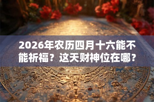 2026年农历四月十六能不能祈福?这天财神位在哪? 2026年农历四月十六能不能祈福?这天财神位在哪?