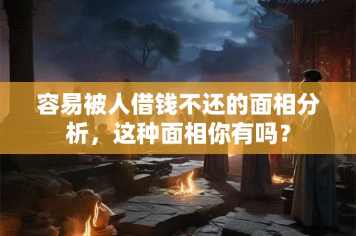 容易被人借钱不还的面相分析，这种面相你有吗？