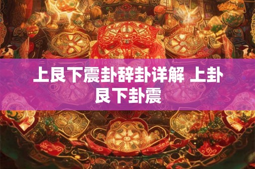 上艮下震卦辞卦详解 上卦艮下卦震