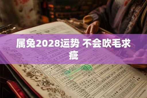 属兔2028运势 不会吹毛求疵