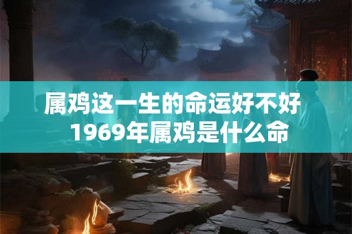 属鸡这一生的命运好不好 1969年属鸡是什么命 属鸡这一生的命运好不好 1969年属鸡是什么命