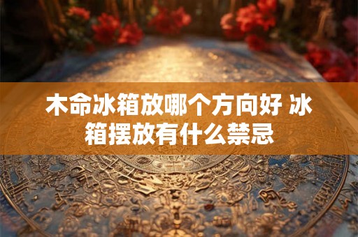 木命冰箱放哪个方向好 冰箱摆放有什么禁忌