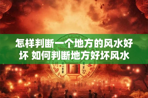 怎样判断一个地方的风水好坏 如何判断地方好坏风水 怎样判断一个地方的风水好坏 如何判断地方好坏风水
